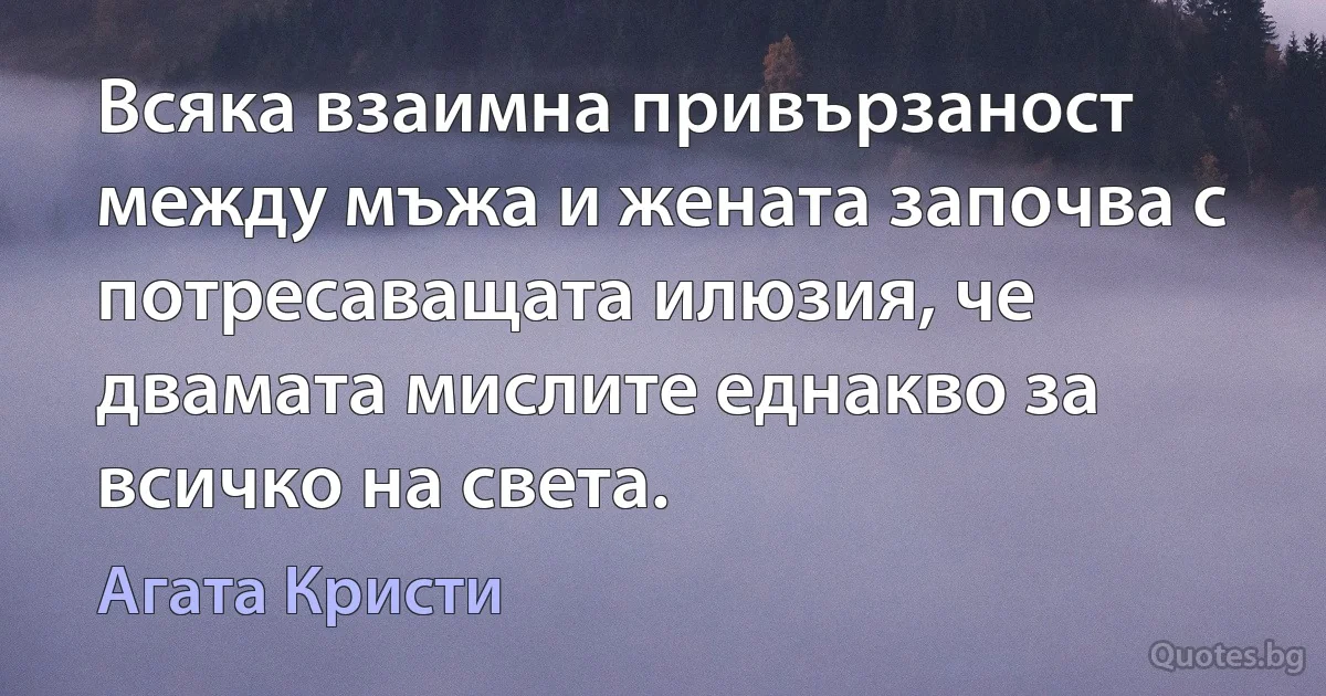 Всяка взаимна привързаност между мъжа и жената започва с потресаващата илюзия, че двамата мислите еднакво за всичко на света. (Агата Кристи)