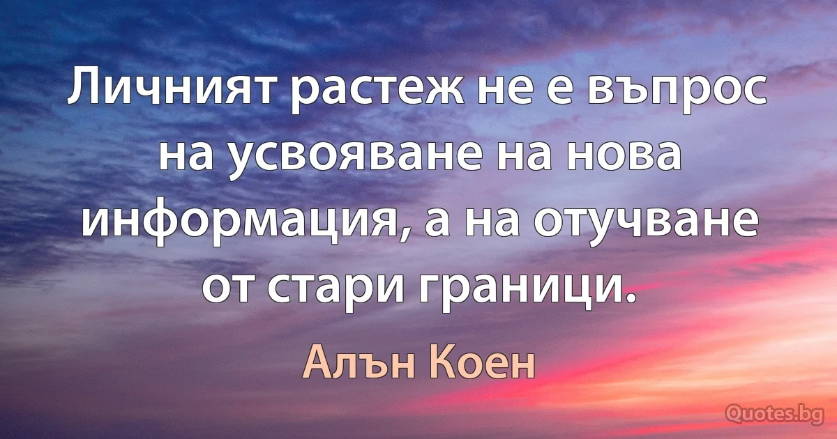 Личният растеж не е въпрос на усвояване на нова информация, а на отучване от стари граници. (Алън Коен)