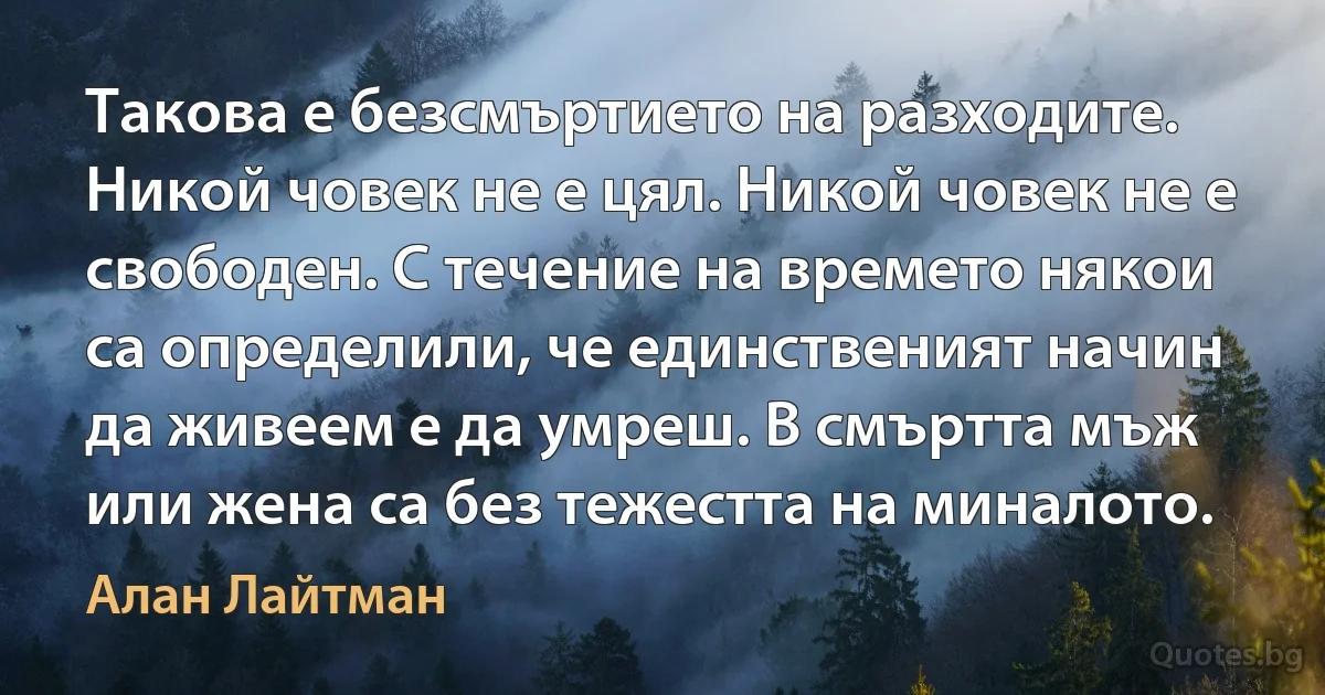 Такова е безсмъртието на разходите. Никой човек не е цял. Никой човек не е свободен. С течение на времето някои са определили, че единственият начин да живеем е да умреш. В смъртта мъж или жена са без тежестта на миналото. (Алан Лайтман)