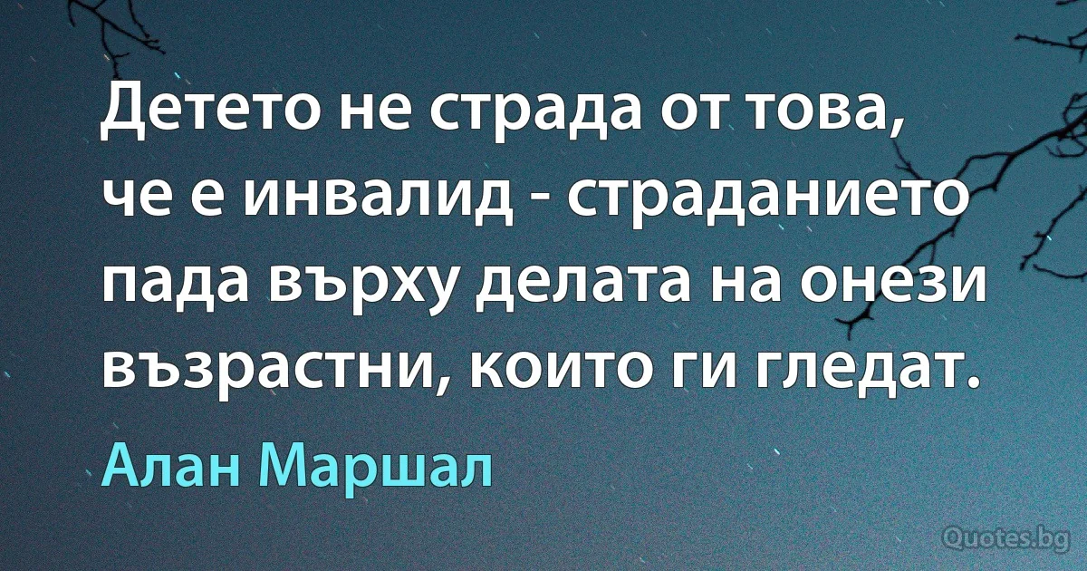 Детето не страда от това, че е инвалид - страданието пада върху делата на онези възрастни, които ги гледат. (Алан Маршал)