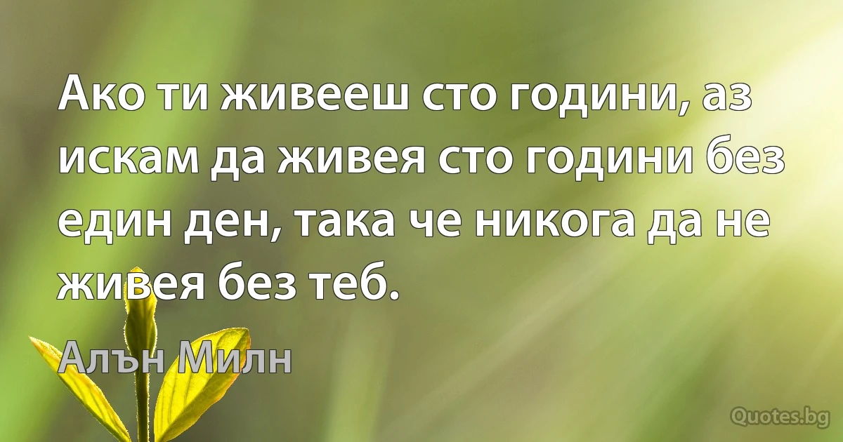 Ако ти живееш сто години, аз искам да живея сто години без един ден, така че никога да не живея без теб. (Алън Милн)