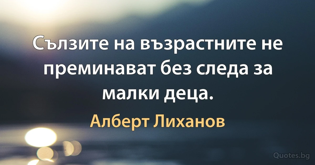 Сълзите на възрастните не преминават без следа за малки деца. (Алберт Лиханов)