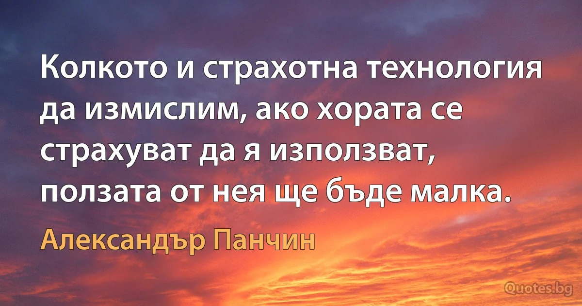 Колкото и страхотна технология да измислим, ако хората се страхуват да я използват, ползата от нея ще бъде малка. (Александър Панчин)