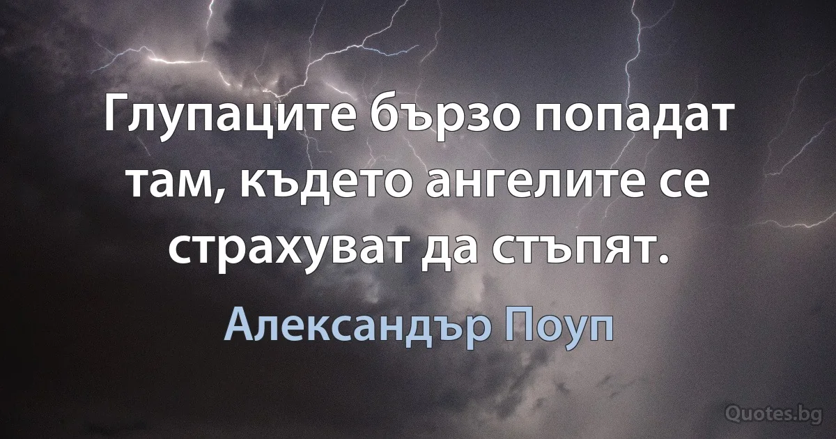 Глупаците бързо попадат там, където ангелите се страхуват да стъпят. (Александър Поуп)