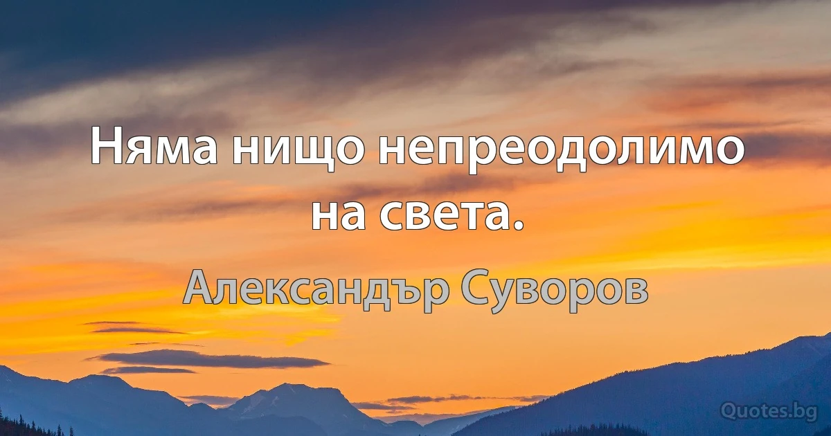 Няма нищо непреодолимо на света. (Александър Суворов)