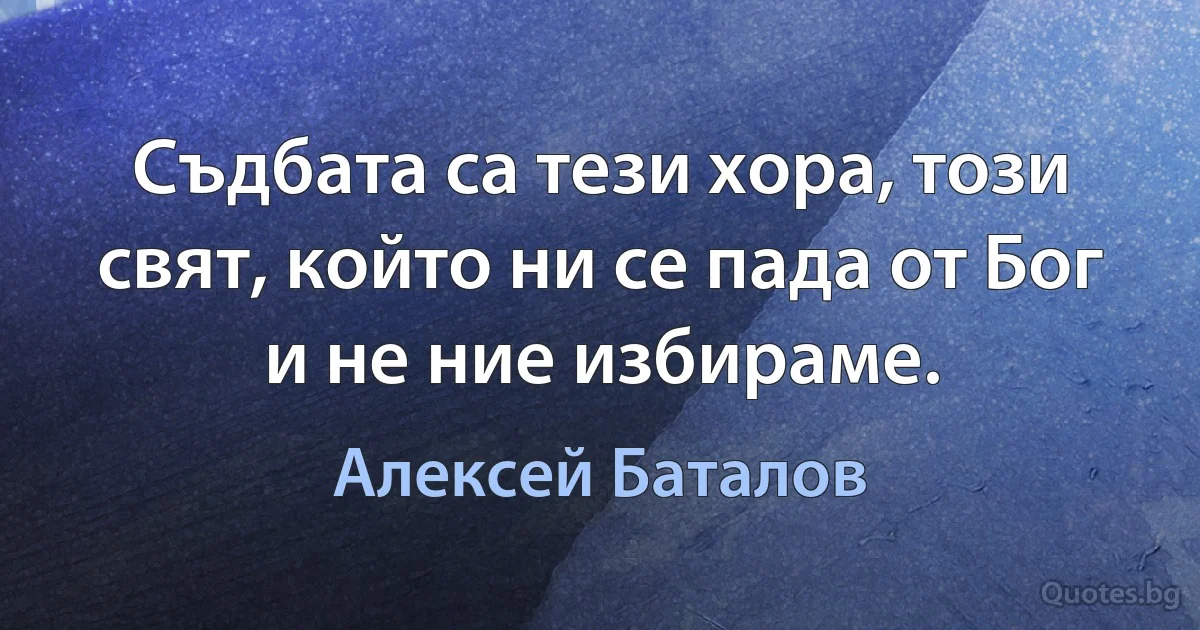 Съдбата са тези хора, този свят, който ни се пада от Бог и не ние избираме. (Алексей Баталов)