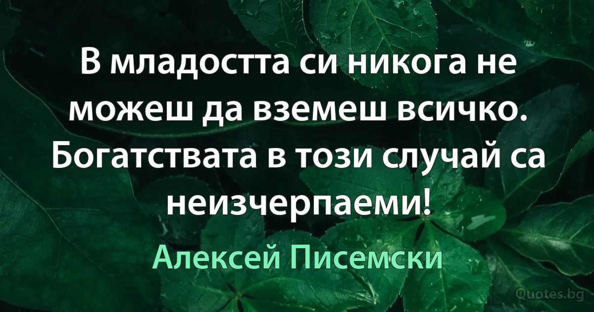 В младостта си никога не можеш да вземеш всичко. Богатствата в този случай са неизчерпаеми! (Алексей Писемски)