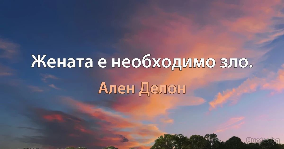 Жената е необходимо зло. (Ален Делон)