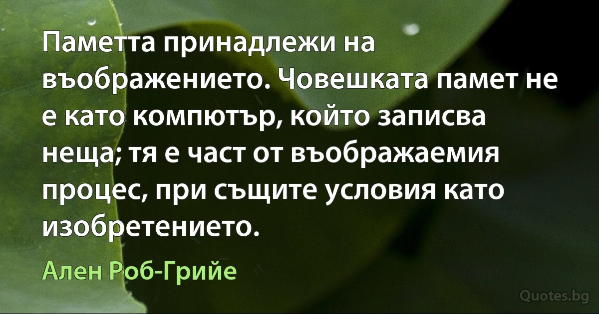 Паметта принадлежи на въображението. Човешката памет не е като компютър, който записва неща; тя е част от въображаемия процес, при същите условия като изобретението. (Ален Роб-Грийе)