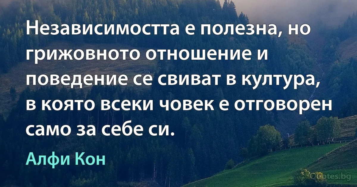 Независимостта е полезна, но грижовното отношение и поведение се свиват в култура, в която всеки човек е отговорен само за себе си. (Алфи Кон)