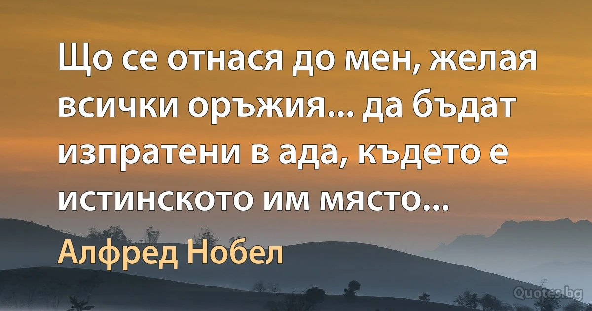 Що се отнася до мен, желая всички оръжия... да бъдат изпратени в ада, където е истинското им място... (Алфред Нобел)