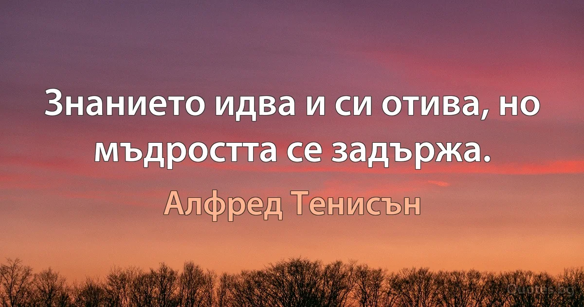 Знанието идва и си отива, но мъдростта се задържа. (Алфред Тенисън)