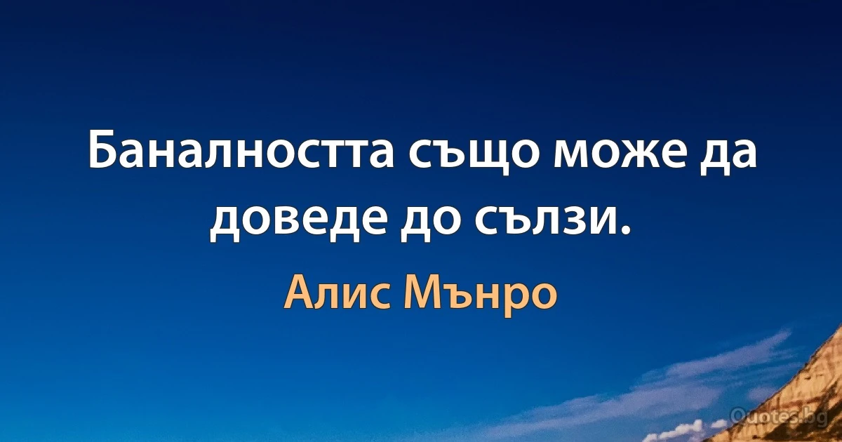 Баналността също може да доведе до сълзи. (Алис Мънро)