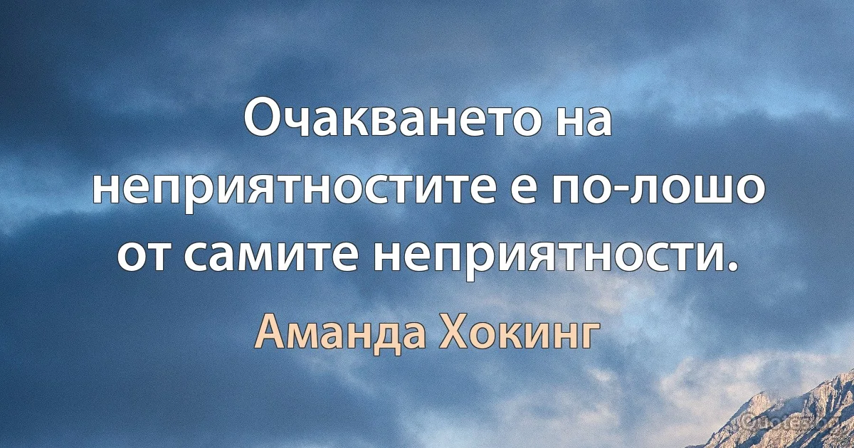 Очакването на неприятностите е по-лошо от самите неприятности. (Аманда Хокинг)