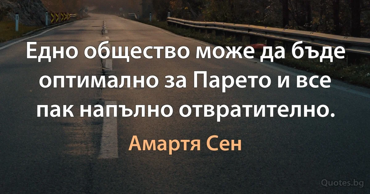 Едно общество може да бъде оптимално за Парето и все пак напълно отвратително. (Амартя Сен)