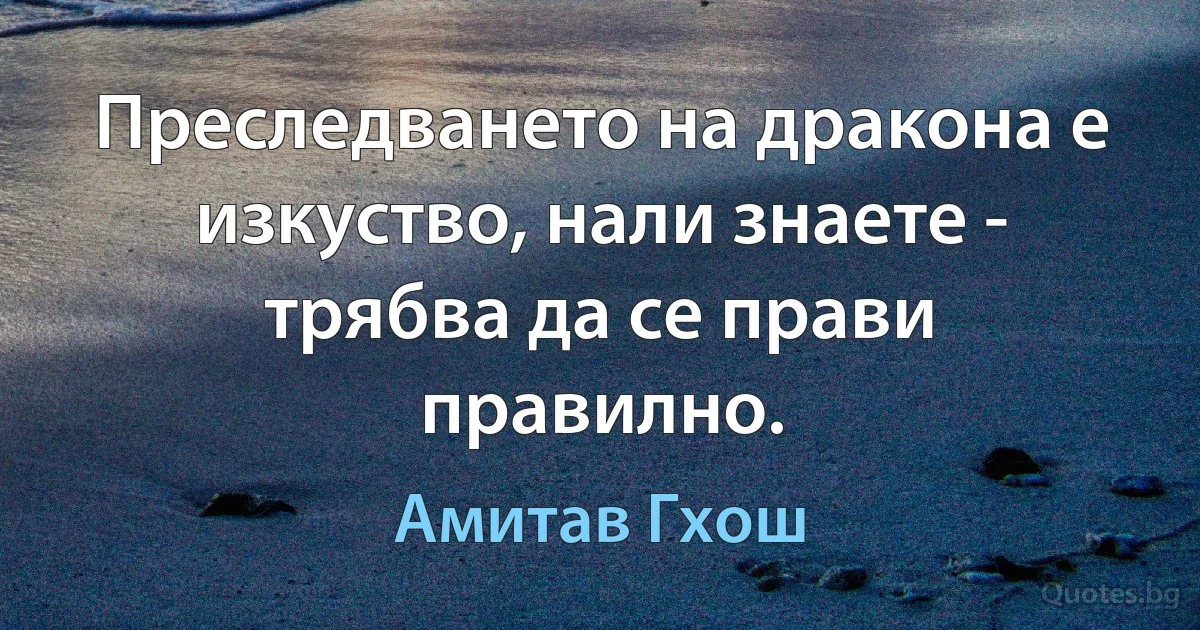 Преследването на дракона е изкуство, нали знаете - трябва да се прави правилно. (Амитав Гхош)