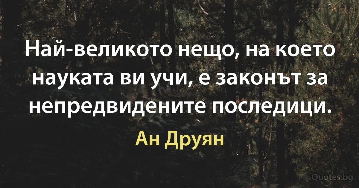 Най-великото нещо, на което науката ви учи, е законът за непредвидените последици. (Ан Друян)