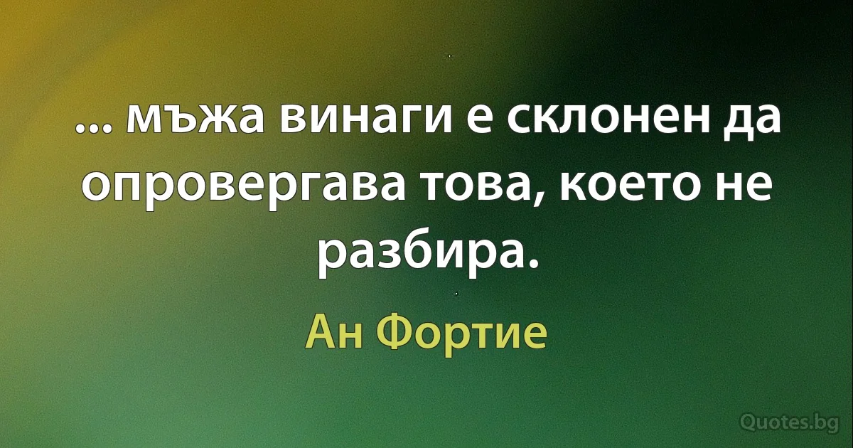 ... мъжа винаги е склонен да опровергава това, което не разбира. (Ан Фортие)