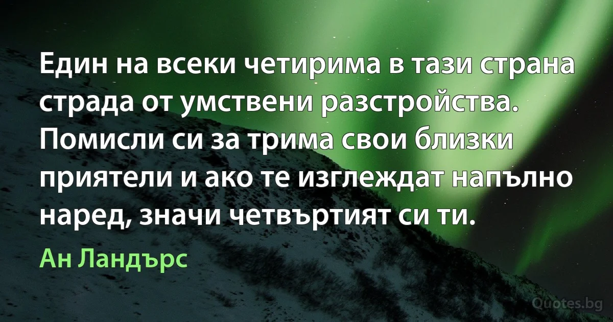 Един на всеки четирима в тази страна страда от умствени разстройства. Помисли си за трима свои близки приятели и ако те изглеждат напълно наред, значи четвъртият си ти. (Ан Ландърс)