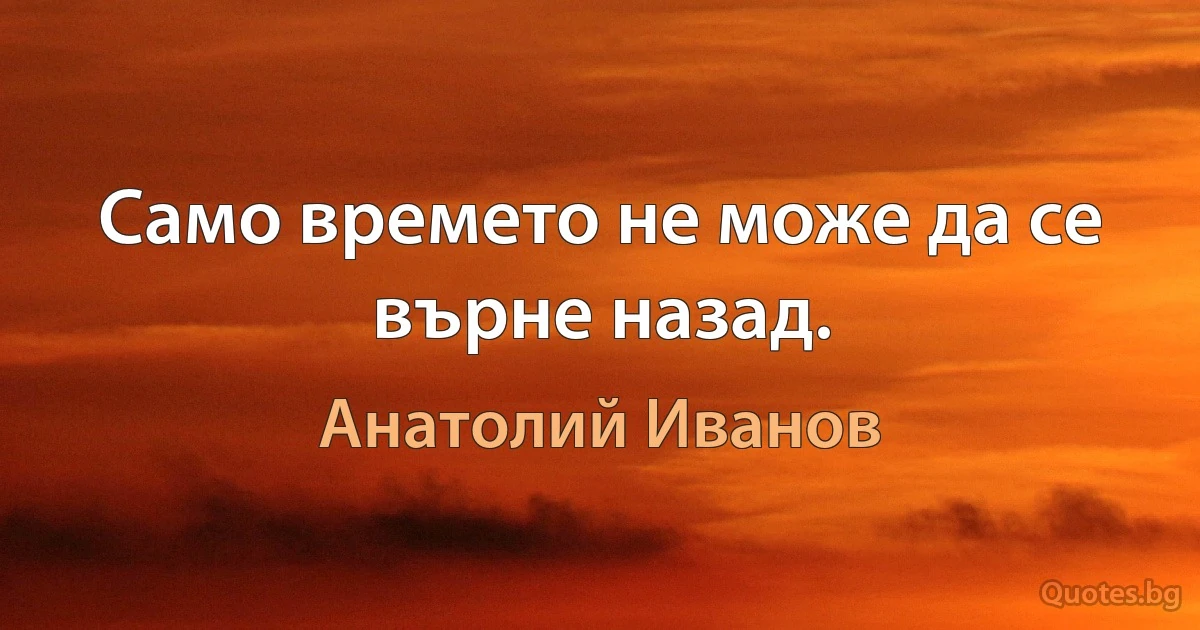 Само времето не може да се върне назад. (Анатолий Иванов)