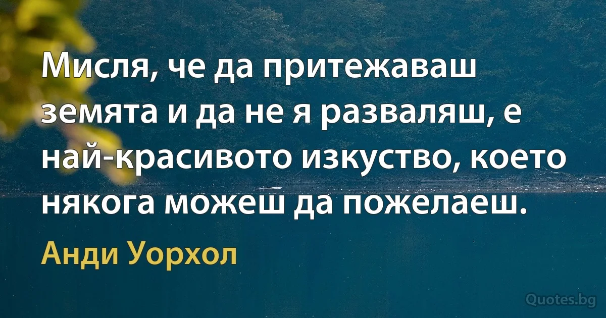 Мисля, че да притежаваш земята и да не я разваляш, е най-красивото изкуство, което някога можеш да пожелаеш. (Анди Уорхол)