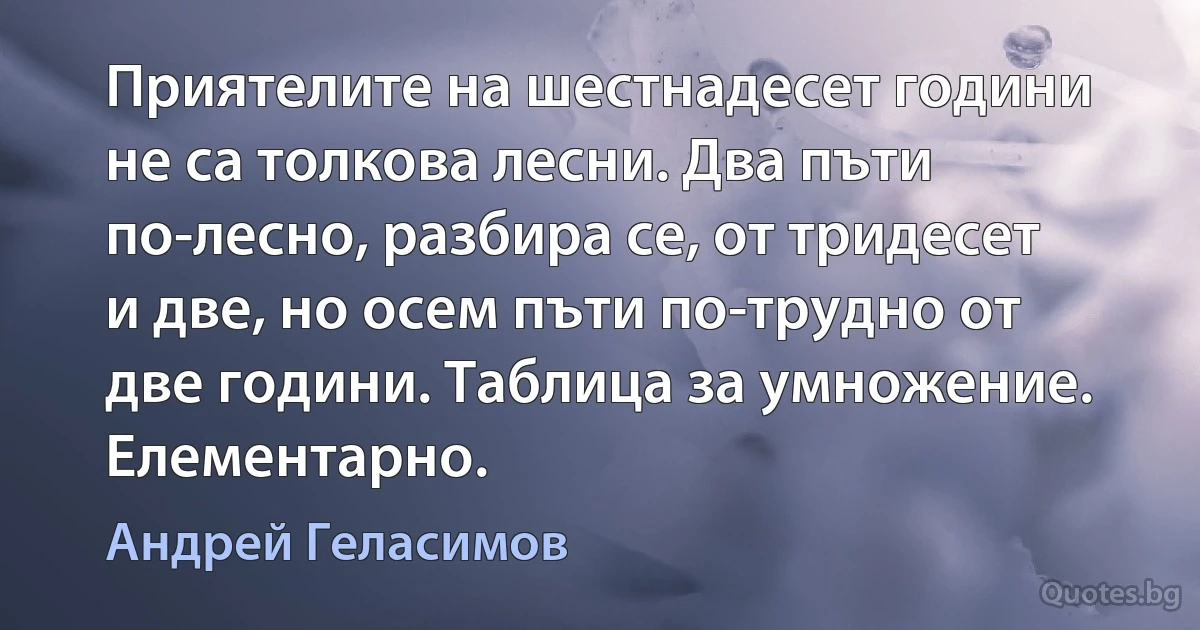 Приятелите на шестнадесет години не са толкова лесни. Два пъти по-лесно, разбира се, от тридесет и две, но осем пъти по-трудно от две години. Таблица за умножение. Елементарно. (Андрей Геласимов)