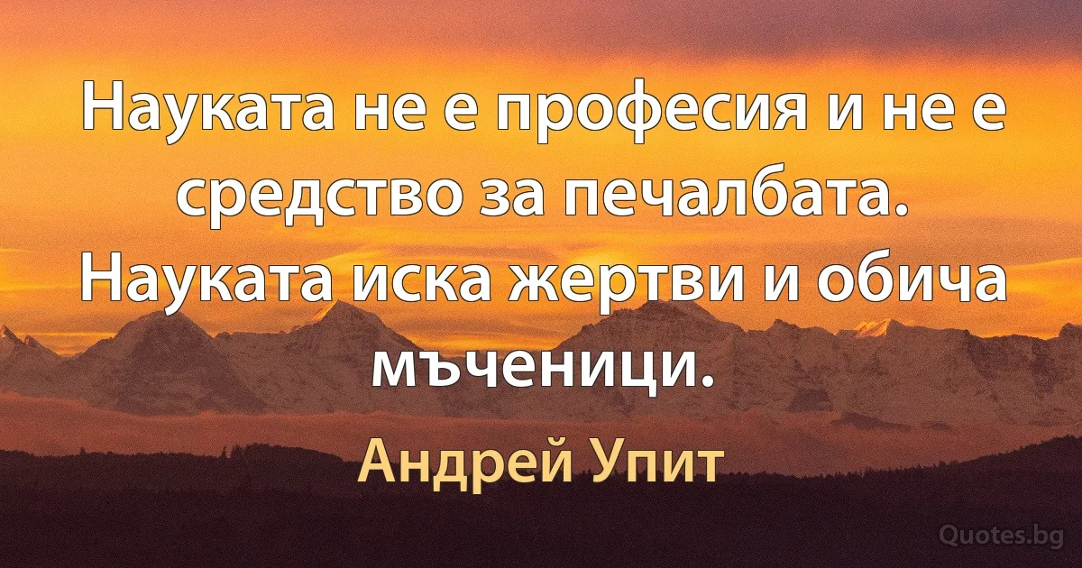 Науката не е професия и не е средство за печалбата. Науката иска жертви и обича мъченици. (Андрей Упит)