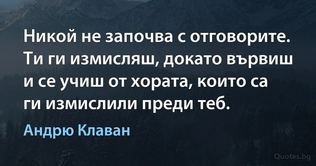 Никой не започва с отговорите. Ти ги измисляш, докато вървиш и се учиш от хората, които са ги измислили преди теб. (Андрю Клаван)