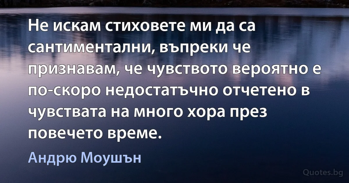 Не искам стиховете ми да са сантиментални, въпреки че признавам, че чувството вероятно е по-скоро недостатъчно отчетено в чувствата на много хора през повечето време. (Андрю Моушън)