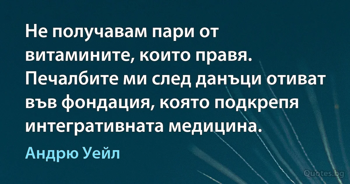 Не получавам пари от витамините, които правя. Печалбите ми след данъци отиват във фондация, която подкрепя интегративната медицина. (Андрю Уейл)