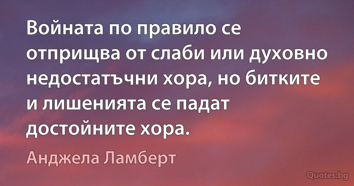 Войната по правило се отприщва от слаби или духовно недостатъчни хора, но битките и лишенията се падат достойните хора. (Анджела Ламберт)