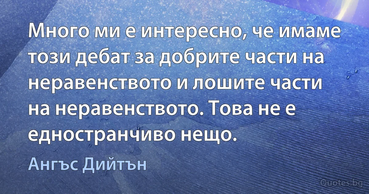 Много ми е интересно, че имаме този дебат за добрите части на неравенството и лошите части на неравенството. Това не е едностранчиво нещо. (Ангъс Дийтън)