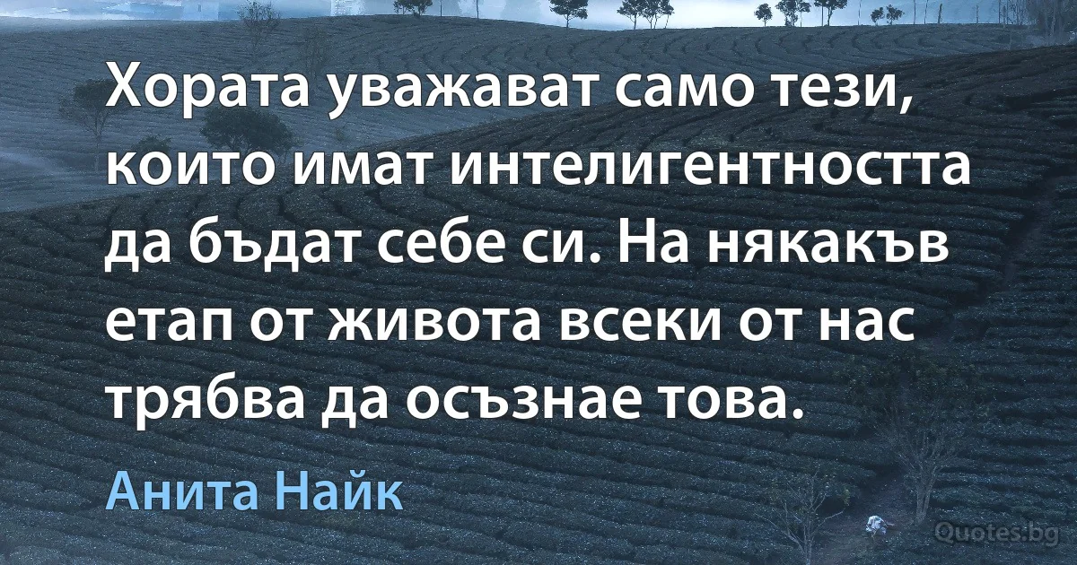 Хората уважават само тези, които имат интелигентността да бъдат себе си. На някакъв етап от живота всеки от нас трябва да осъзнае това. (Анита Найк)