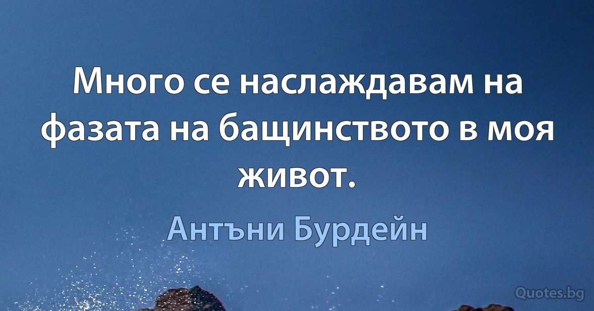 Много се наслаждавам на фазата на бащинството в моя живот. (Антъни Бурдейн)