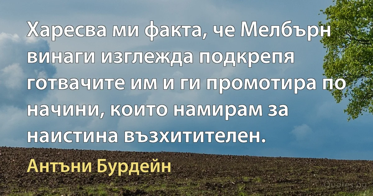 Харесва ми факта, че Мелбърн винаги изглежда подкрепя готвачите им и ги промотира по начини, които намирам за наистина възхитителен. (Антъни Бурдейн)