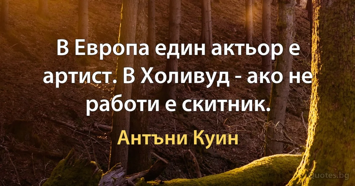 В Европа един актьор е артист. В Холивуд - ако не работи е скитник. (Антъни Куин)