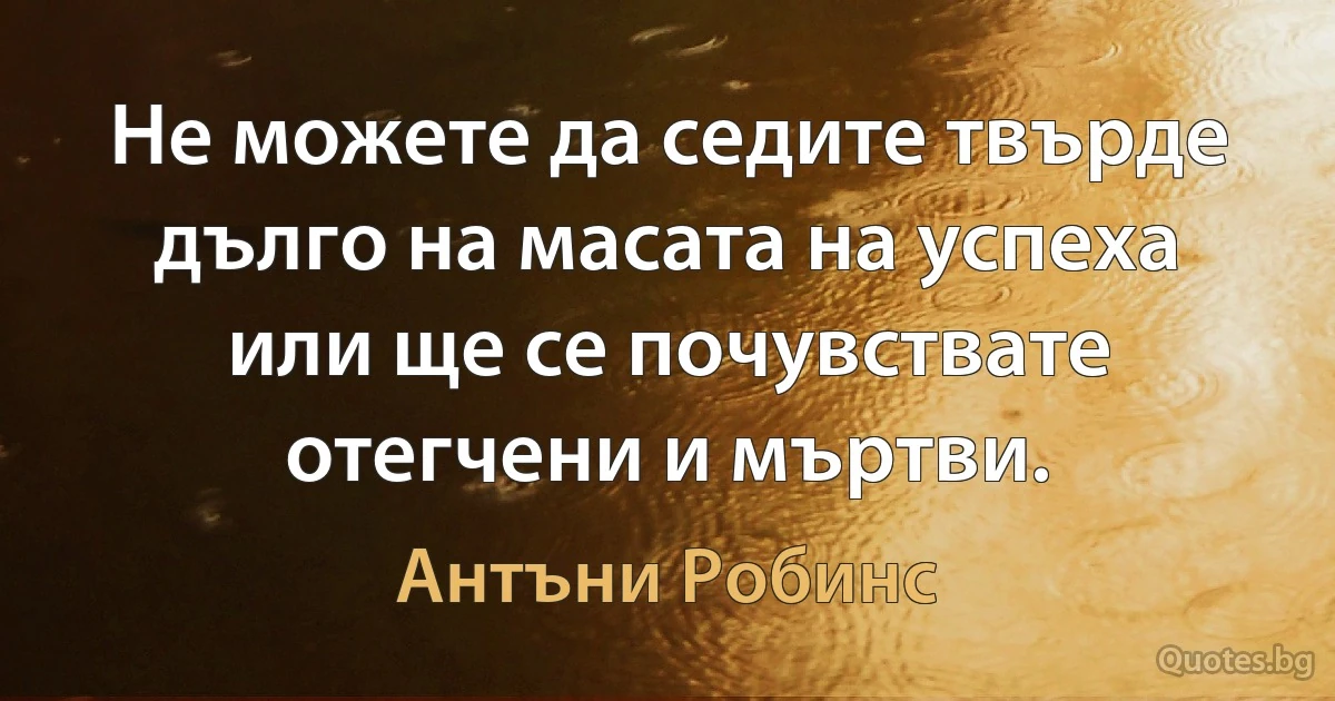 Не можете да седите твърде дълго на масата на успеха или ще се почувствате отегчени и мъртви. (Антъни Робинс)