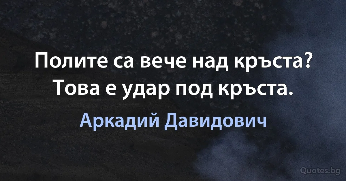 Полите са вече над кръста? Това е удар под кръста. (Аркадий Давидович)