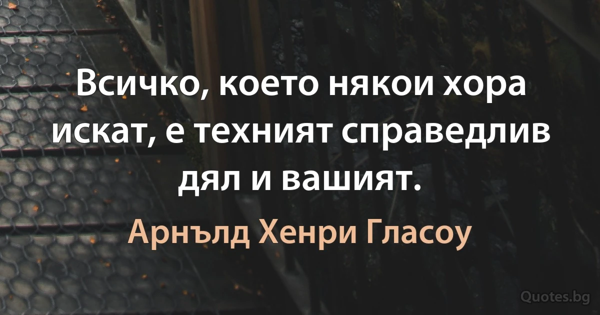 Всичко, което някои хора искат, е техният справедлив дял и вашият. (Арнълд Хенри Гласоу)