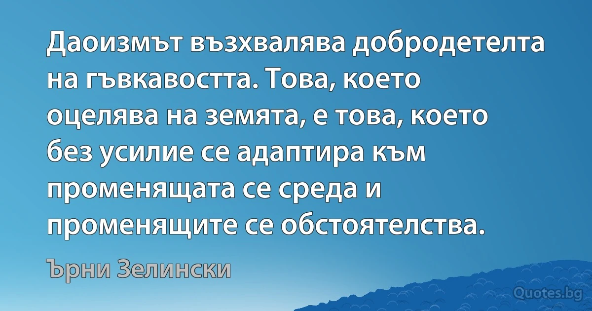 Даоизмът възхвалява добродетелта на гъвкавостта. Това, което оцелява на земята, е това, което без усилие се адаптира към променящата се среда и променящите се обстоятелства. (Ърни Зелински)