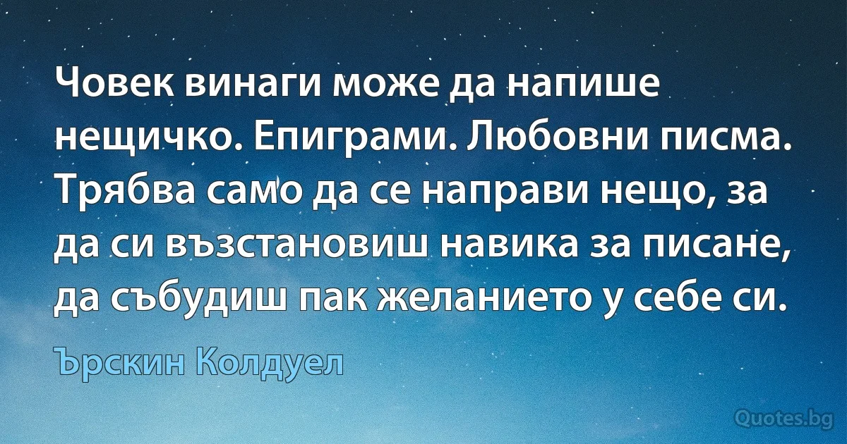 Човек винаги може да напише нещичко. Епиграми. Любовни писма. Трябва само да се направи нещо, за да си възстановиш навика за писане, да събудиш пак желанието у себе си. (Ърскин Колдуел)