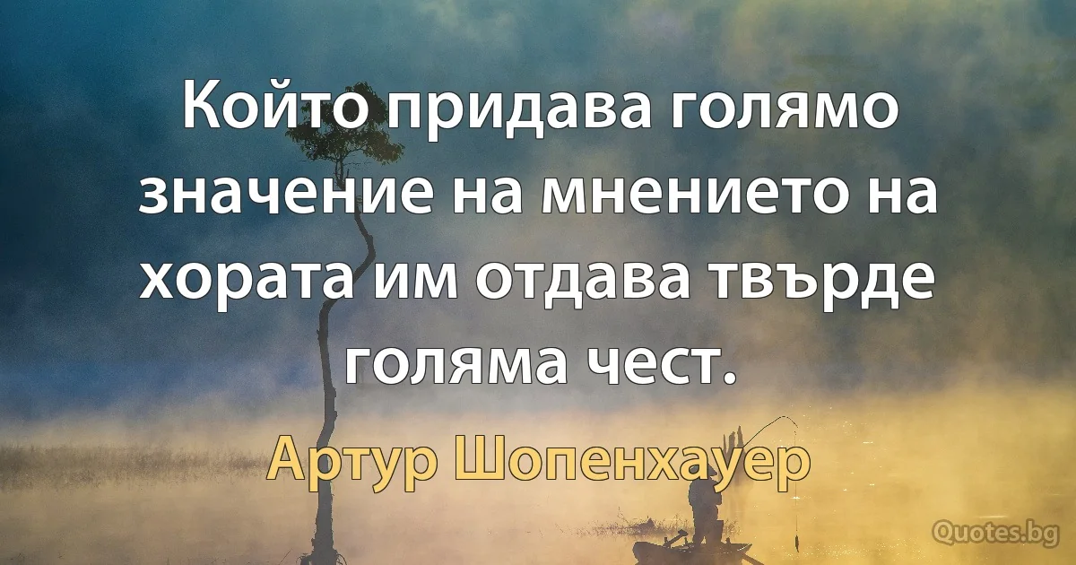 Който придава голямо значение на мнението на хората им отдава твърде голяма чест. (Артур Шопенхауер)