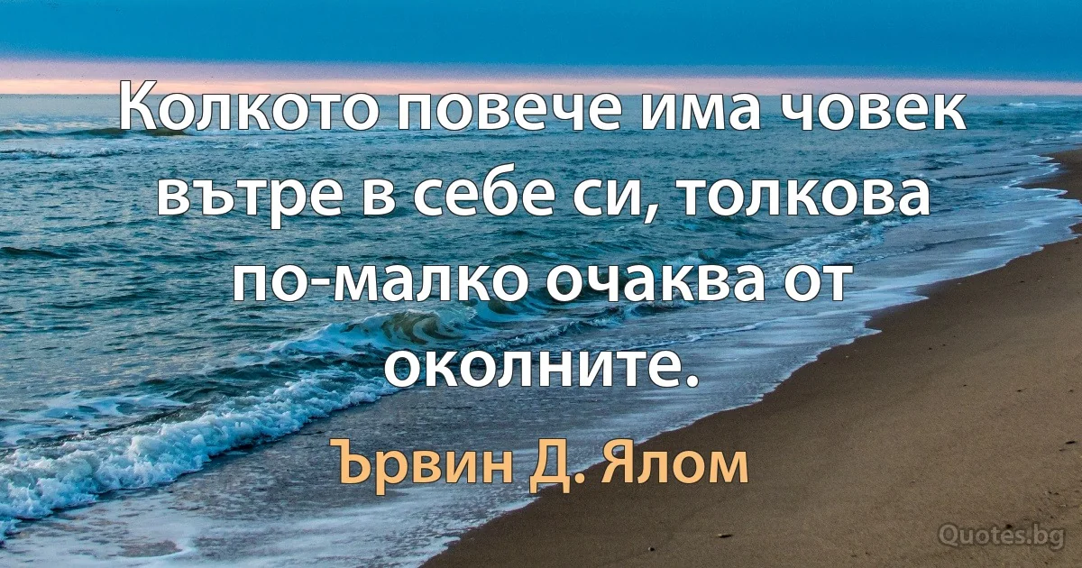 Колкото повече има човек вътре в себе си, толкова по-малко очаква от околните. (Ървин Д. Ялом)