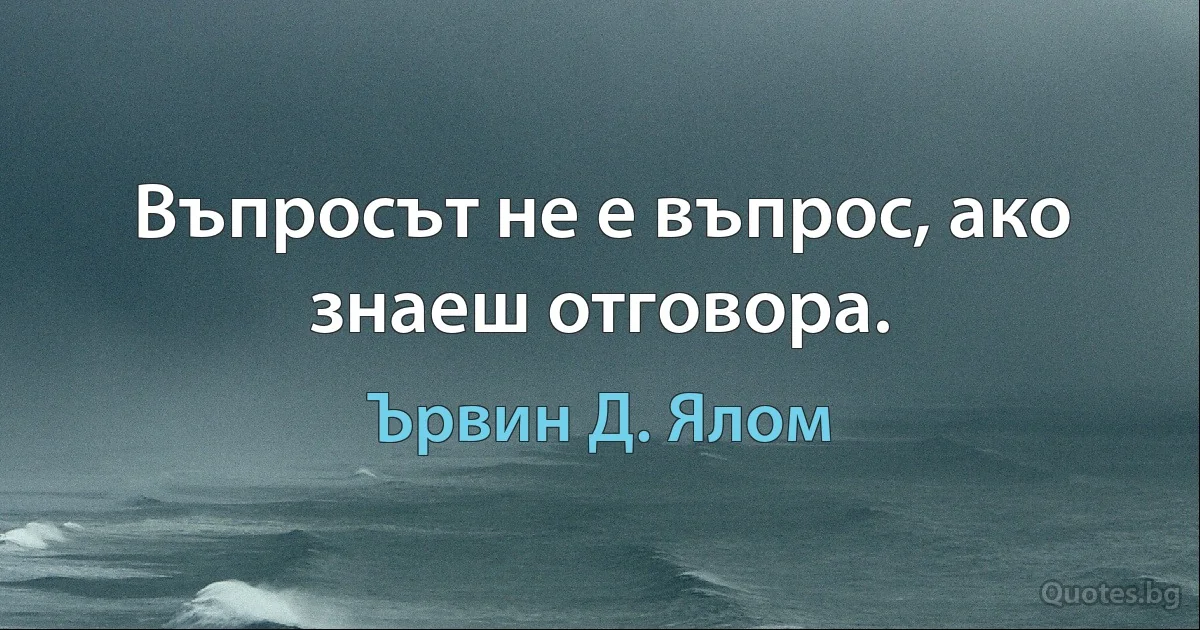 Въпросът не е въпрос, ако знаеш отговора. (Ървин Д. Ялом)