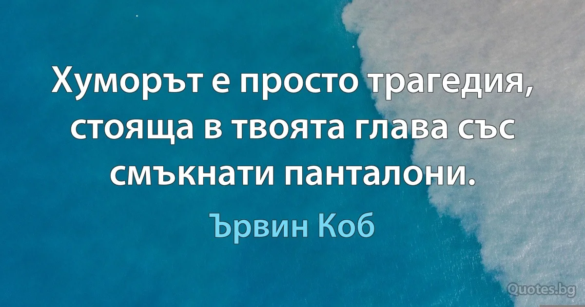 Хуморът е просто трагедия, стояща в твоята глава със смъкнати панталони. (Ървин Коб)