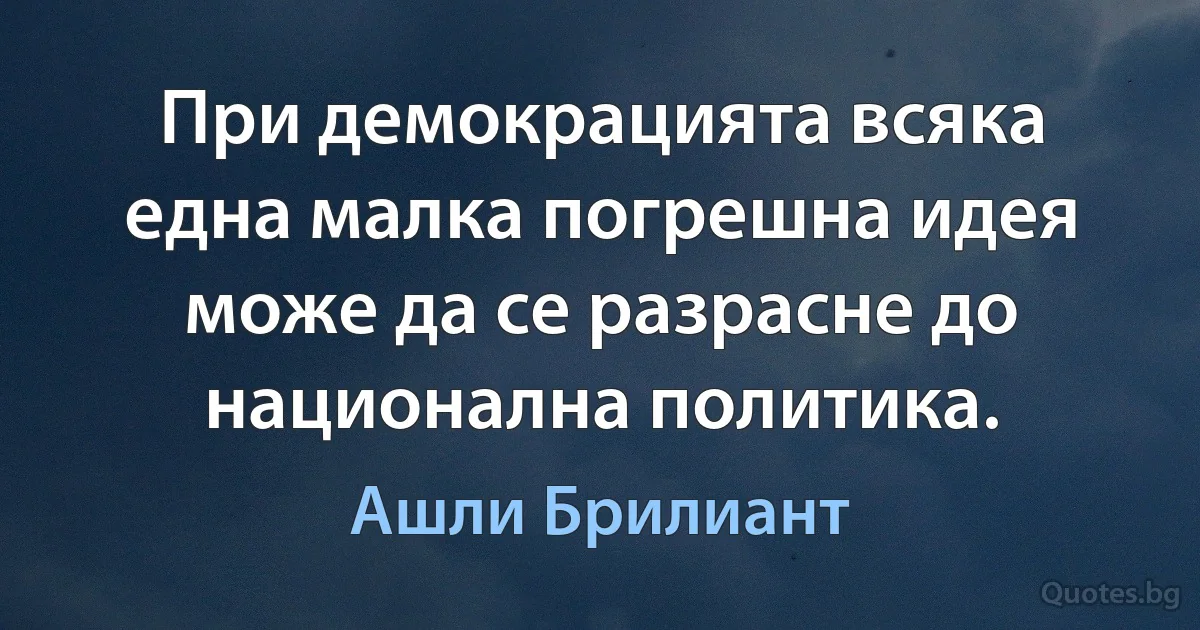 При демокрацията всяка една малка погрешна идея може да се разрасне до национална политика. (Ашли Брилиант)