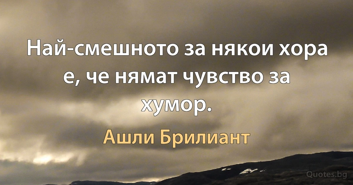 Най-смешното за някои хора е, че нямат чувство за хумор. (Ашли Брилиант)