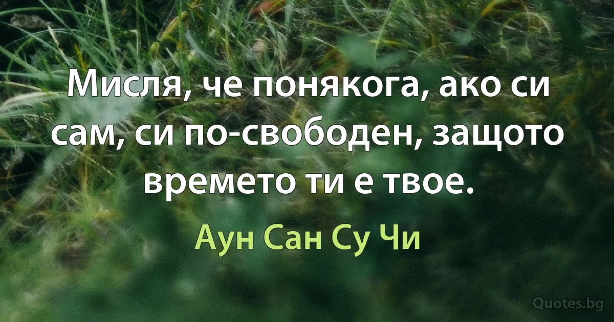 Мисля, че понякога, ако си сам, си по-свободен, защото времето ти е твое. (Аун Сан Су Чи)