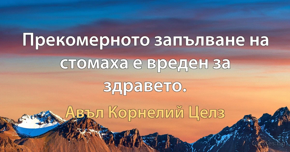 Прекомерното запълване на стомаха е вреден за здравето. (Авъл Корнелий Целз)