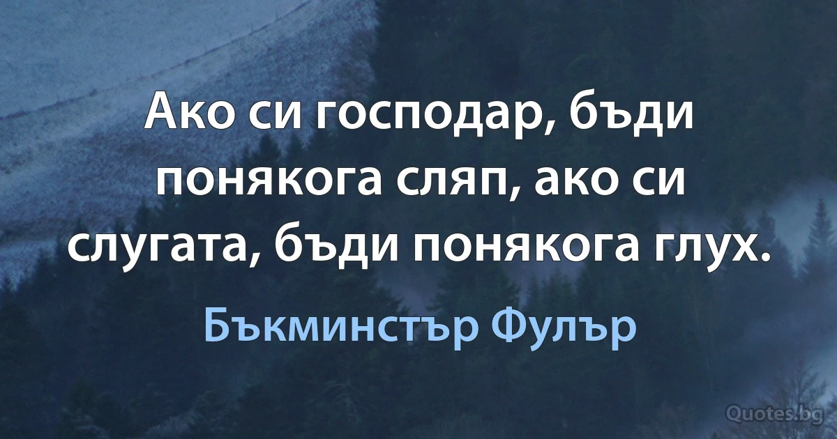 Ако си господар, бъди понякога сляп, ако си слугата, бъди понякога глух. (Бъкминстър Фулър)